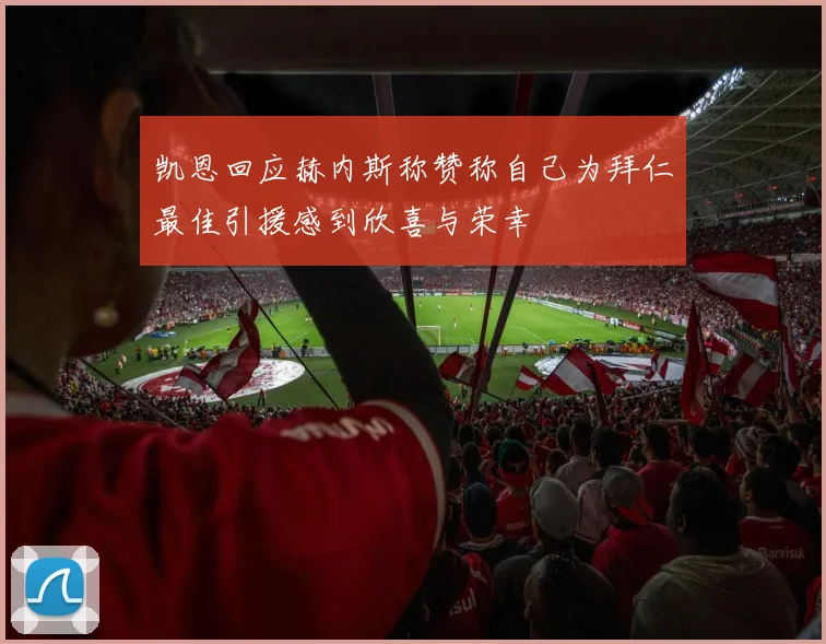 凯恩回应赫内斯称赞称自己为拜仁最佳引援感到欣喜与荣幸