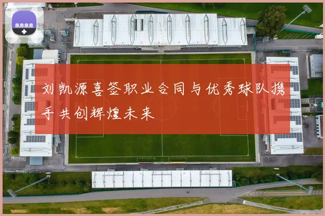 刘凯源喜签职业合同与优秀球队携手共创辉煌未来
