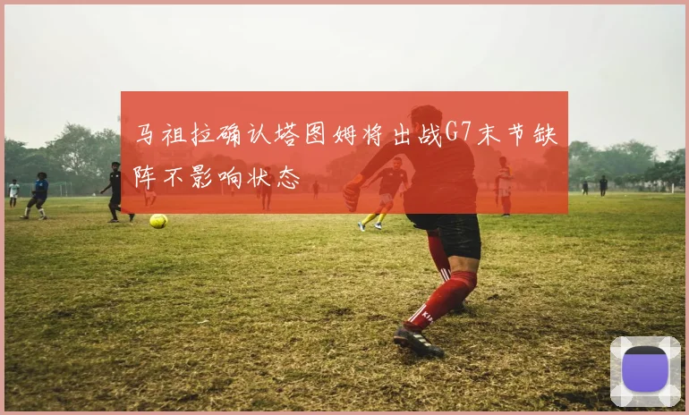 马祖拉确认塔图姆将出战G7末节缺阵不影响状态