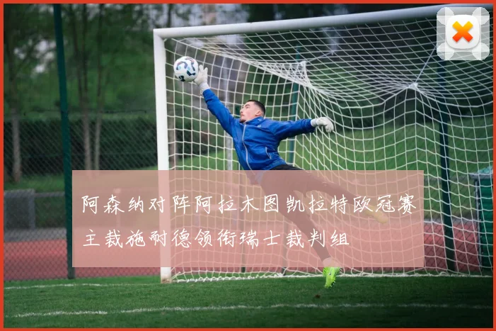 阿森纳对阵阿拉木图凯拉特欧冠赛主裁施耐德领衔瑞士裁判组