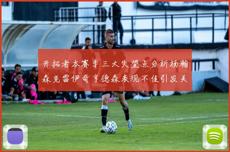 开拓者本赛季三大失望点分析杨瀚森克雷伊奇亨德森表现不佳引发关注