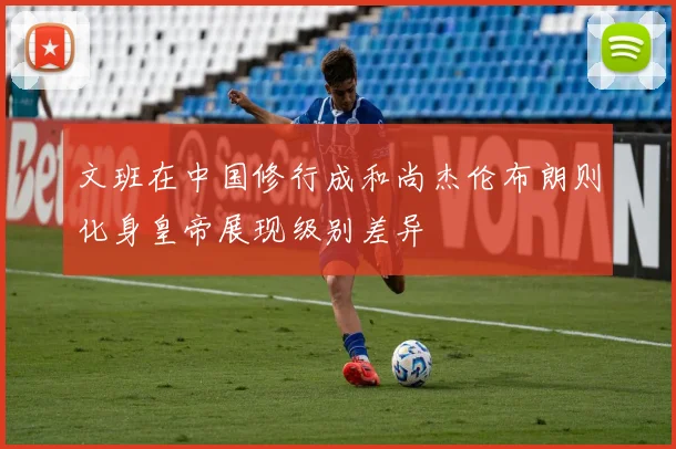 文班在中国修行成和尚杰伦布朗则化身皇帝展现级别差异