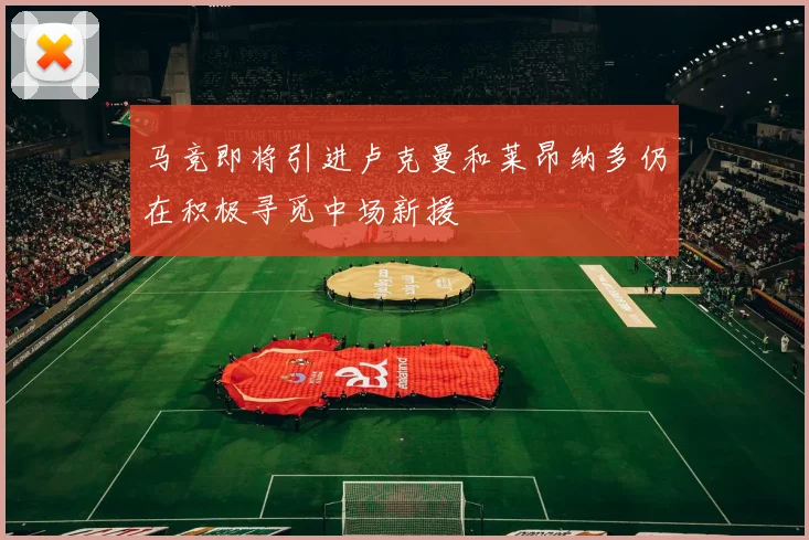 马竞即将引进卢克曼和莱昂纳多仍在积极寻觅中场新援