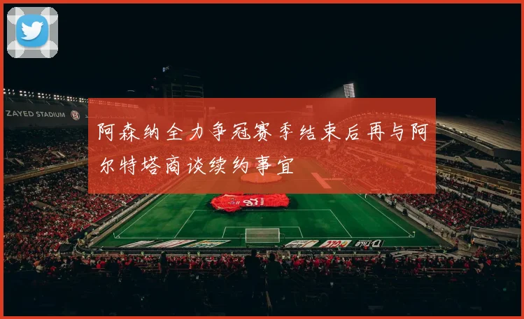 阿森纳全力争冠赛季结束后再与阿尔特塔商谈续约事宜