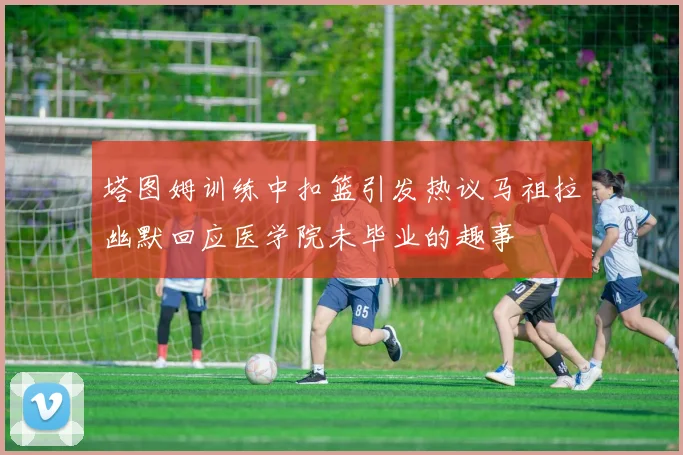 塔图姆训练中扣篮引发热议马祖拉幽默回应医学院未毕业的趣事