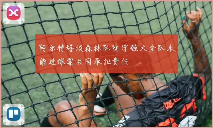 阿尔特塔谈森林队防守强大全队未能进球需共同承担责任