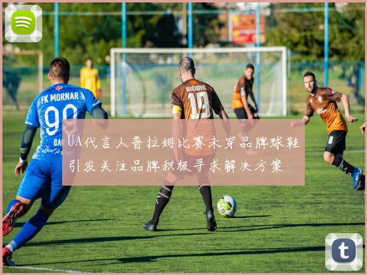 UA代言人普拉姆比赛未穿品牌球鞋引发关注品牌积极寻求解决方案