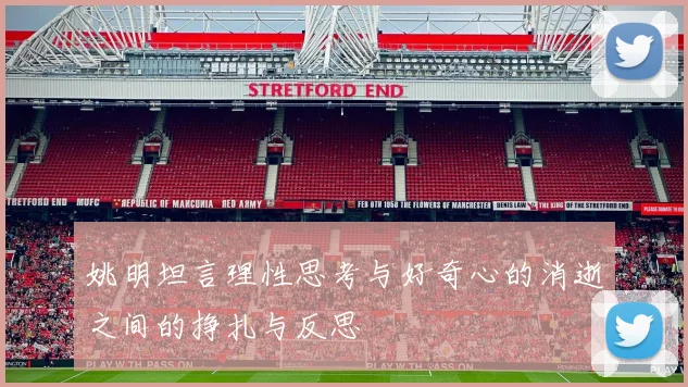 姚明坦言理性思考与好奇心的消逝之间的挣扎与反思