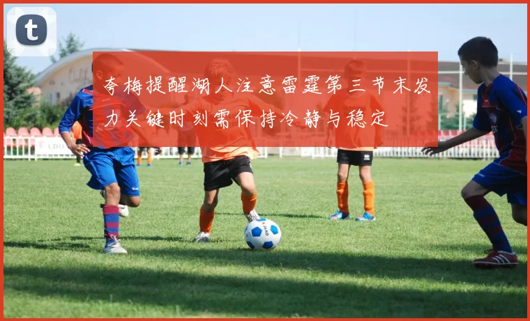 夸梅提醒湖人注意雷霆第三节末发力关键时刻需保持冷静与稳定