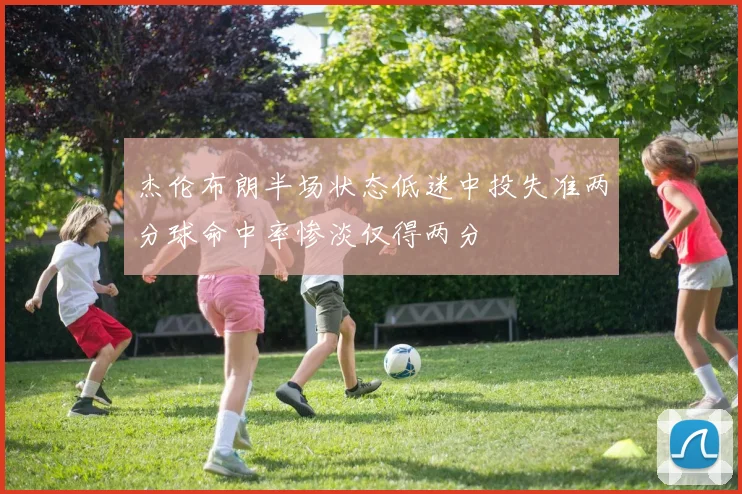 杰伦布朗半场状态低迷中投失准两分球命中率惨淡仅得两分