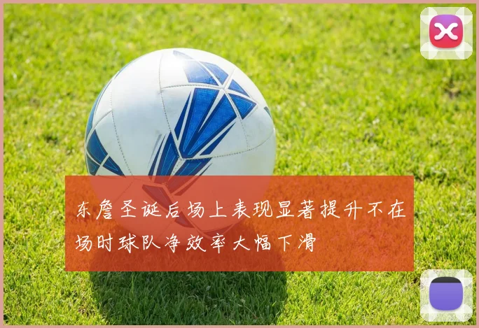 东詹圣诞后场上表现显著提升不在场时球队净效率大幅下滑