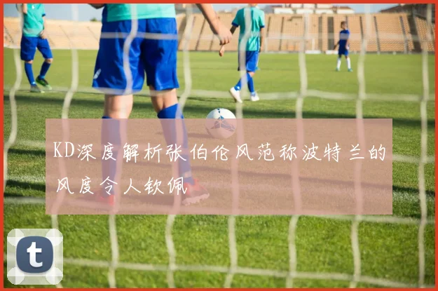 KD深度解析张伯伦风范称波特兰的风度令人钦佩