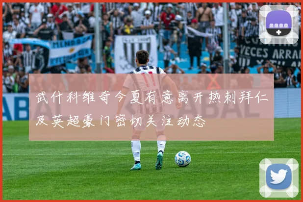 武什科维奇今夏有意离开热刺拜仁及英超豪门密切关注动态