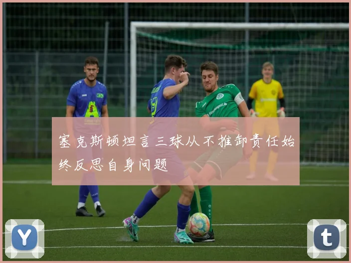 塞克斯顿坦言三球从不推卸责任始终反思自身问题