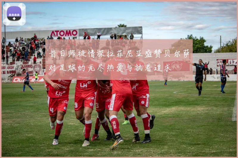 昔日师徒情深拉菲尼亚盛赞贝尔萨对足球的无尽热爱与执着追求