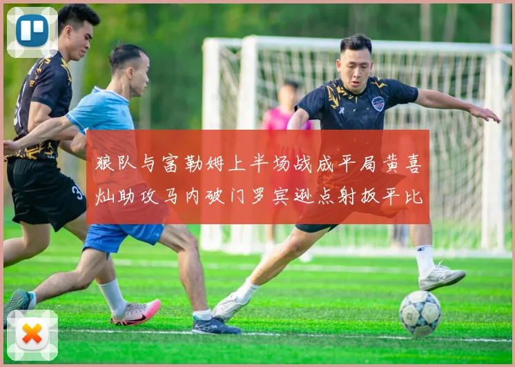 狼队与富勒姆上半场战成平局黄喜灿助攻马内破门罗宾逊点射扳平比分