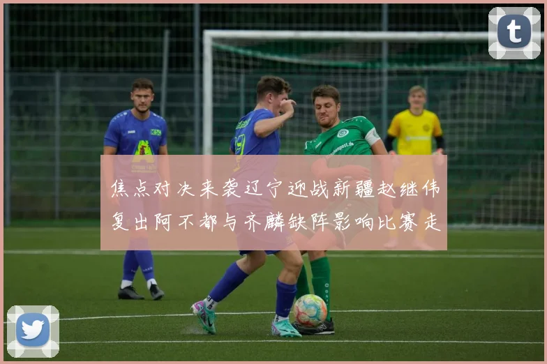 焦点对决来袭辽宁迎战新疆赵继伟复出阿不都与齐麟缺阵影响比赛走势
