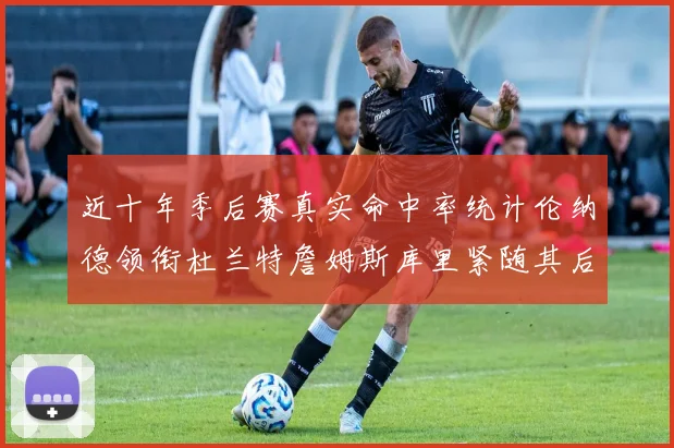 近十年季后赛真实命中率统计伦纳德领衔杜兰特詹姆斯库里紧随其后