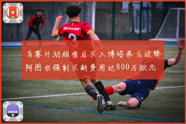 马赛计划租借后买入博塔弗戈边锋阿图尔强制买断费用达800万欧元